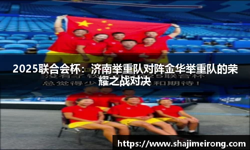 2025联合会杯：济南举重队对阵金华举重队的荣耀之战对决