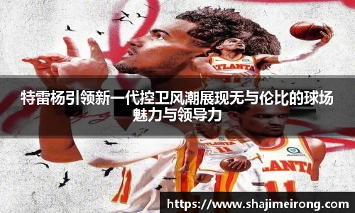 特雷杨引领新一代控卫风潮展现无与伦比的球场魅力与领导力
