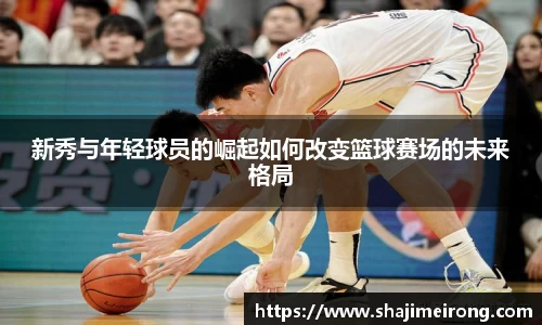 新秀与年轻球员的崛起如何改变篮球赛场的未来格局