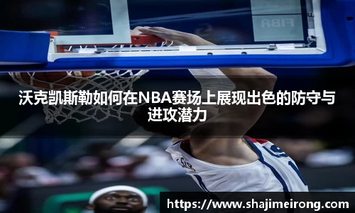 沃克凯斯勒如何在NBA赛场上展现出色的防守与进攻潜力